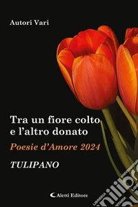 Tra un fiore colto e l'altro donato. Tulipano. Poesie d'amore libro
