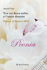 Tra un fiore colto e l'altro donato. Poesie d'amore 2025. Peonia libro