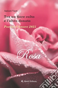 Tra un fiore colto e l'altro donato. Poesie d'amore 2025. Rosa libro