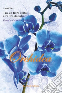 Tra un fiore colto e l'altro donato. Poesie d'amore 2025. Orchidea libro