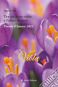 Tra un fiore colto e l'altro donato. Poesie d'amore 2025. Viola. Nuova ediz. libro