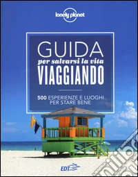 Guida per salvarsi la vita viaggiando. 500 esperienze e luoghi per stare bene