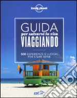 Guida per salvarsi la vita viaggiando. 500 esperienze e luoghi per stare bene libro