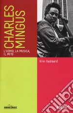 Charles Mingus. L'uomo, la musica, il mito libro