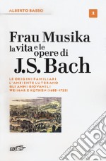 Frau Musika. La vita e le opere di J. S. Bach. Vol. 1: Le origini familiari, l'ambiente luterano, gli anni giovanili, Weimar e Köthen (1685-1723)