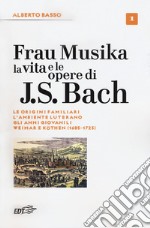 Frau Musika. La vita e le opere di J. S. Bach. Vol. 1: Le origini familiari, l'ambiente luterano, gli anni giovanili, Weimar e Köthen (1685-1723) libro