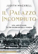 Il palazzo incompiuto. Vita, arte e amori di tre celebri donne a Venezia libro