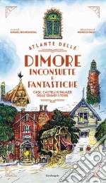 Atlante delle dimore inconsuete e fantastiche. Case, castelli e palazzi delle grandi storie libro