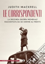 Le corrispondenti. La seconda guerra mondiale raccontata da sei donne al fronte libro