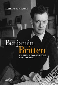 Benjamin Britten. L'uomo, il compositore, l'interprete