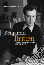 Benjamin Britten. L'uomo, il compositore, l'interprete libro