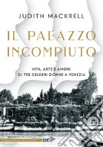 Il palazzo incompiuto. Vita, arte e amori di tre celebri donne a Venezia libro