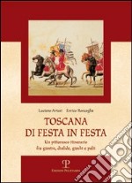 Toscana di festa in festa. Un pittoresco itinerario fra giostre, disfide, giochi e palii libro