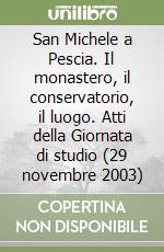 San Michele a Pescia. Il monastero, il conservatorio, il luogo. Atti della Giornata di studio (29 novembre 2003)