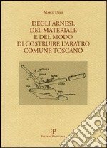 Degli arnesi, del materiale e del modo di costruire l'aratro comune toscano