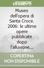 Museo dell'opera di Santa Croce. 2006: le ultime opere pubblicate dopo l'alluvione del 1966 libro