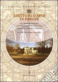 L'Istituto d'arte di Firenze. Un grande passato, un presente di crescita: quale futuro in Europa libro