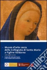 Museo d'arte sacra della Collegiata di Santa Maria a Figline Valdarno. Guida alla visita del museo e alla scoperta del territorio. Ediz. italiana e inglese libro