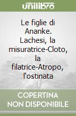 Le figlie di Ananke. Lachesi, la misuratrice-Cloto, la filatrice-Atropo, l'ostinata