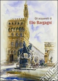 Gli acquerelli di Elio Bargagni. Ediz. illustrata libro