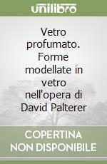 Vetro profumato. Forme modellate in vetro nell'opera di David Palterer libro