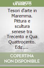 Tesori d'arte in Maremma. Pittura e scultura senese tra Trecento e Qua Quattrocento. Ediz. italiana, inglese e tedesca libro