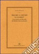 Abolire o limitare la guerra? Una ricerca di filosofia del diritto internazionale