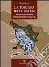 La Toscana delle balene. Quando grandi cetacei, squali e sirene popolavano le acque marine che si estendevano tra Grosseto, Pisa, Livorno, Lucca, Firenze e Siena libro