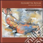 Elisabetta Rogai. Anatomie dell'anima. Ediz. italiana e inglese