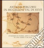 Antichi percorsi in Mugello e val di Sieve. Itinerari di storia, arte e umanità in una terra toscana libro