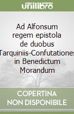 Ad Alfonsum regem epistola de duobus Tarquiniis-Confutationes in Benedictum Morandum libro