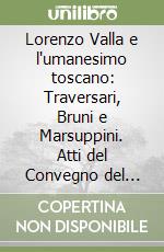 Lorenzo Valla e l'umanesimo toscano: Traversari, Bruni e Marsuppini. Atti del Convegno del Comitato Nazionale 6° centenario della nascita di Lorenzo Valla (2007) libro