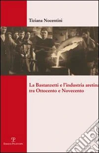 La Bastanzetti e l'industria aretina tra Ottocento e Novecento