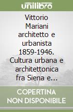 Vittorio Mariani architetto e urbanista 1859-1946. Cultura urbana e architettonica fra Siena e l'Europa