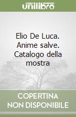 Elio De Luca. Anime salve. Catalogo della mostra libro