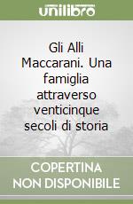 Gli Alli Maccarani. Una famiglia attraverso venticinque secoli di storia libro