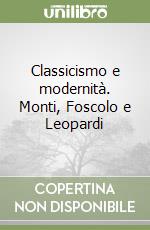 Classicismo e modernità. Monti, Foscolo e Leopardi