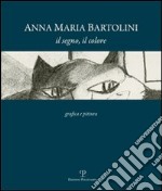 Anna Maria Bartolini. Il segno, il colore. Grafica e pittura. Ediz. illustrata libro