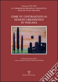 Come fu contrastato lo sfascio urbanistico in Toscana. Toscana (1972-1993). La commissione regionale urbanistica. Resoconto di una esperienza libro