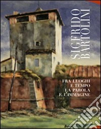 Sigfrido Bartolini. Fra luoghi e tempo la parola e l'immagine. Ediz. illustrata libro