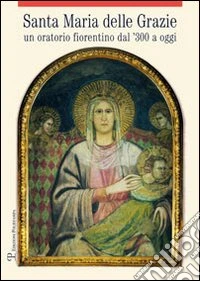 Santa Maria delle Grazie. Un oratorio fiorentino dal '300 a oggi libro