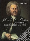 Johann Sebastian Bach. Lo specchio di Dio e il segreto dell'immagine riflessa libro