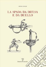 La spada da difesa e da duello. Con disegni di mano dell'autore liberamente tratti da esemplari esistenti. Ediz. illustrata