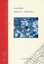 Argilla azzurra. Diario poetico 2007-2012