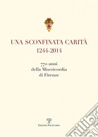 Una sconfinata carità (1244-2014) 770 anni della Misericordia di Firenze. Con la riedzione delle «note storiche» di Cesare Torricelli libro