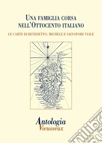 Antologia Vieusseux (2014). Vol. 58: Una famiglia corsa nell'Ottocento italiano. Le carte di Benedetto, Michele e Salvatore Viale libro