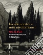 Incubi nordini e miti mediterranei. Max Klinger e l'incisione simbolista mitteleuropea. Catalogo della mostra. Ediz. illustrata