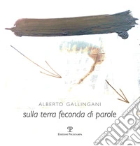 Alberto Gallingani. Sulla terra feconda di parole. Ediz. illustrata libro