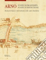 Arno. Fonte di prosperità, fonte di distruzione. Storia del fiume e del territorio nelle carte d'archivio. Ediz. illustrata libro