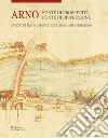 Arno. Fonte di prosperità, fonte di distruzione. Storia del fiume e del territorio nelle carte d'archivio. Ediz. illustrata libro